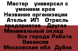 Мастер - универсал с умением кроя › Название организации ­ Ателье, ИП › Отрасль предприятия ­ Другое › Минимальный оклад ­ 60 000 - Все города Работа » Вакансии   . Московская обл.,Дубна г.